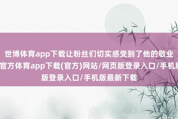 世博体育app下载让粉丝们切实感受到了他的敬业精神-世博官方体育app下载(官方)网站/网页版登录入口/手机版最新下载