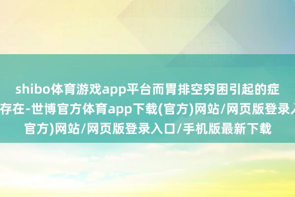 shibo体育游戏app平台而胃排空穷困引起的症状则频频拘泥地捏续存在-世博官方体育app下载(官方)网站/网页版登录入口/手机版最新下载