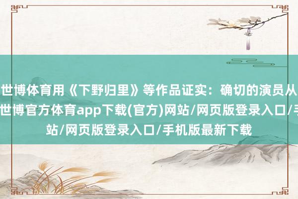 世博体育用《下野归里》等作品证实:确切的演员从不被类型敛迹-世博官方体育app下载(官方)网站/网页版登录入口/手机版最新下载
