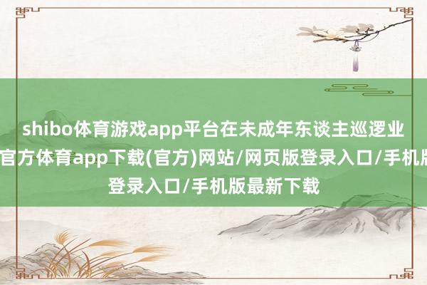 shibo体育游戏app平台在未成年东谈主巡逻业务中-世博官方体育app下载(官方)网站/网页版登录入口/手机版最新下载