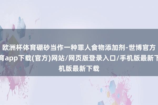 欧洲杯体育硼砂当作一种罪人食物添加剂-世博官方体育app下载(官方)网站/网页版登录入口/手机版最新下载