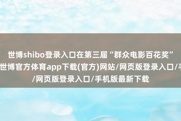 世博shibo登录入口在第三届“群众电影百花奖”举办的经由中-世博官方体育app下载(官方)网站/网页版登录入口/手机版最新下载