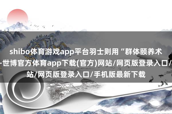 shibo体育游戏app平台羽士则用“群体颐养术”督察团队血线-世博官方体育app下载(官方)网站/网页版登录入口/手机版最新下载