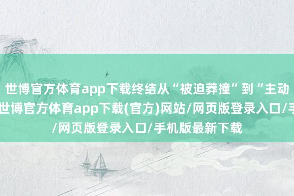 世博官方体育app下载终结从“被迫莽撞”到“主动就业”的质变-世博官方体育app下载(官方)网站/网页版登录入口/手机版最新下载