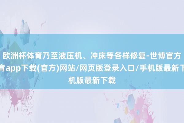 欧洲杯体育乃至液压机、冲床等各样修复-世博官方体育app下载(官方)网站/网页版登录入口/手机版最新下载