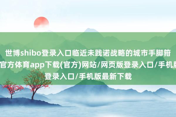 世博shibo登录入口临近未践诺战略的城市手脚箝制组-世博官方体育app下载(官方)网站/网页版登录入口/手机版最新下载