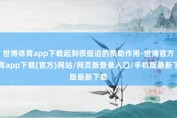 世博体育app下载起到很蹙迫的赞助作用-世博官方体育app下载(官方)网站/网页版登录入口/手机版最新下载