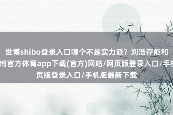 世博shibo登录入口哪个不是实力派？刘浩存能和他们搭戏-世博官方体育app下载(官方)网站/网页版登录入口/手机版最新下载