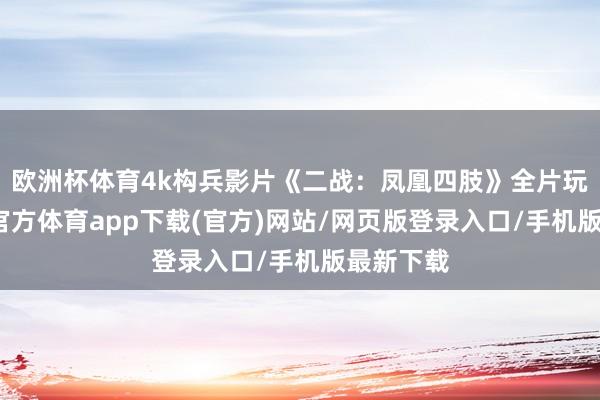 欧洲杯体育4k构兵影片《二战：凤凰四肢》全片玩赏-世博官方体育app下载(官方)网站/网页版登录入口/手机版最新下载