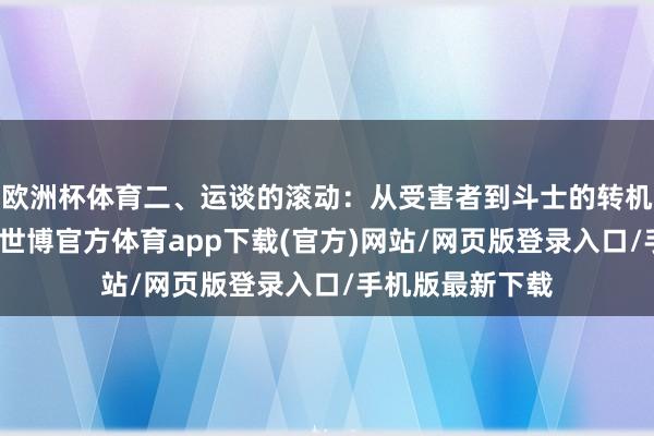 欧洲杯体育二、运谈的滚动：从受害者到斗士的转机跟着时光荏苒-世博官方体育app下载(官方)网站/网页版登录入口/手机版最新下载
