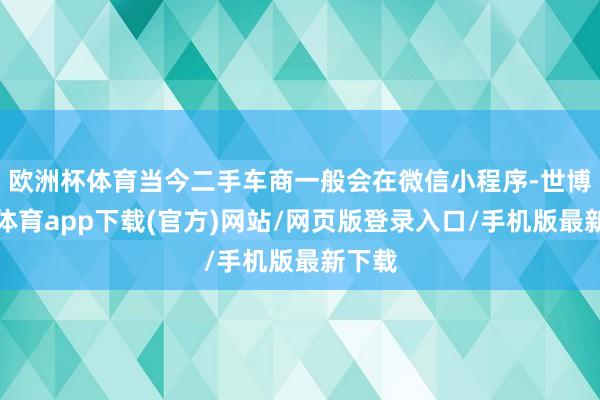 欧洲杯体育当今二手车商一般会在微信小程序-世博官方体育app下载(官方)网站/网页版登录入口/手机版最新下载