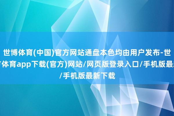 世博体育(中国)官方网站通盘本色均由用户发布-世博官方体育app下载(官方)网站/网页版登录入口/手机版最新下载