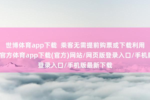 世博体育app下载 乘客无需提前购票或下载利用次第-世博官方体育app下载(官方)网站/网页版登录入口/手机版最新下载
