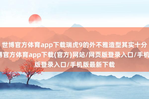 世博官方体育app下载瑞虎9的外不雅造型其实十分的霸气-世博官方体育app下载(官方)网站/网页版登录入口/手机版最新下载