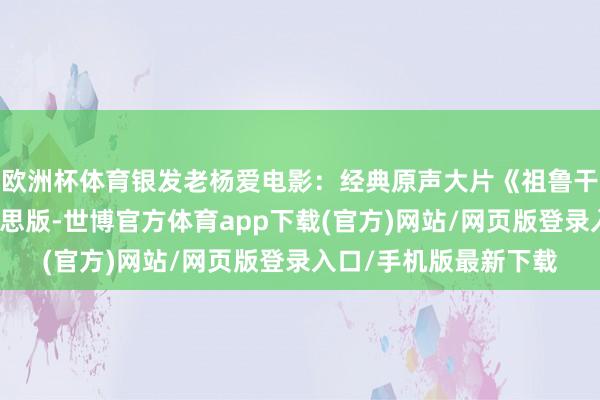 欧洲杯体育银发老杨爱电影：经典原声大片《祖鲁干戈》中翰墨幕完好意思版-世博官方体育app下载(官方)网站/网页版登录入口/手机版最新下载