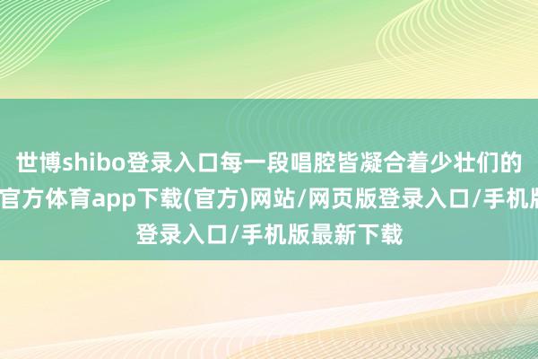 世博shibo登录入口每一段唱腔皆凝合着少壮们的汗水-世博官方体育app下载(官方)网站/网页版登录入口/手机版最新下载